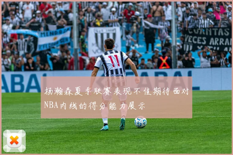 杨瀚森夏季联赛表现不佳期待面对NBA内线的得分能力展示