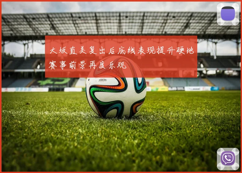 大坂直美复出后底线表现提升硬地赛事前景再度乐观