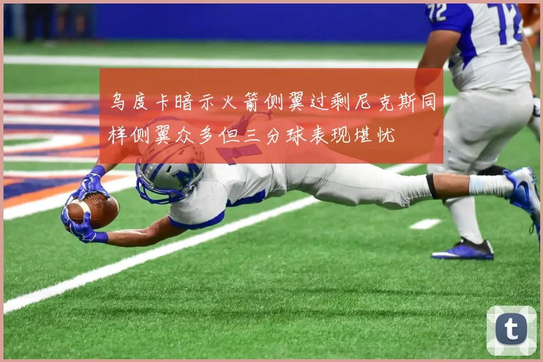 乌度卡暗示火箭侧翼过剩尼克斯同样侧翼众多但三分球表现堪忧
