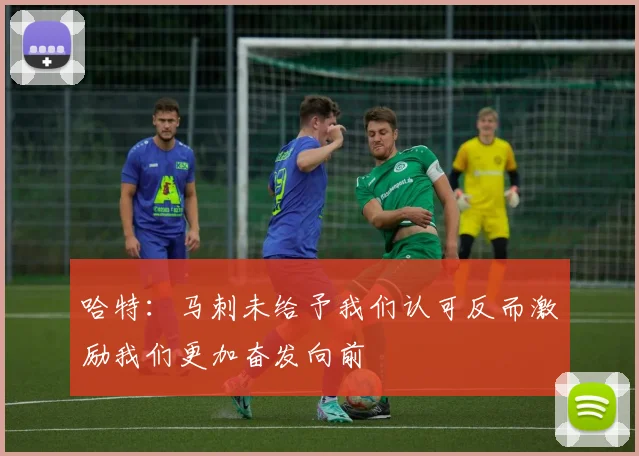 哈特：马刺未给予我们认可反而激励我们更加奋发向前