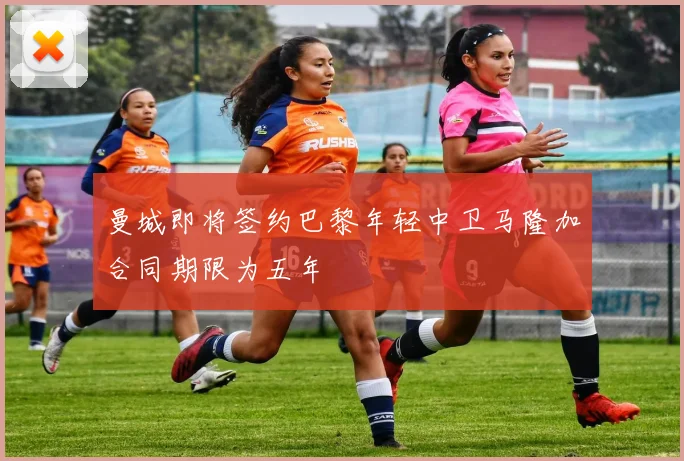 曼城即将签约巴黎年轻中卫马隆加合同期限为五年