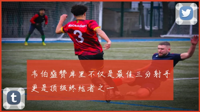 韦伯盛赞库里不仅是最佳三分射手更是顶级终结者之一