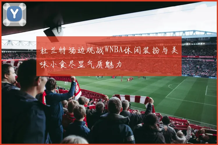 杜兰特场边观战WNBA休闲装扮与美味小食尽显气质魅力