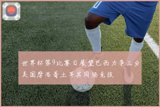 世界杯第9比赛日展望巴西力争三分美国摩洛哥土耳其同场竞技