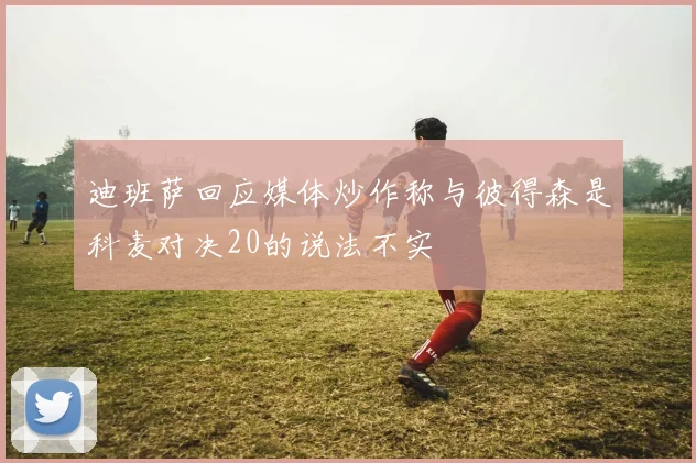 迪班萨回应媒体炒作称与彼得森是科麦对决20的说法不实