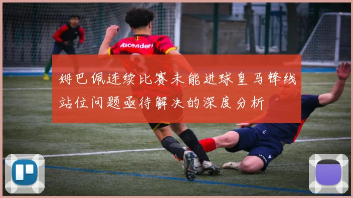 姆巴佩连续比赛未能进球皇马锋线站位问题亟待解决的深度分析