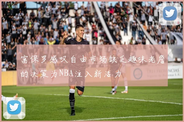 富保罗感叹自由市场缺乏趣味老詹的决策为NBA注入新活力