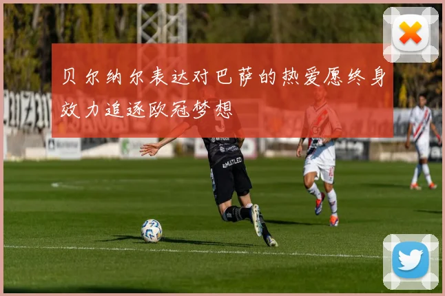 贝尔纳尔表达对巴萨的热爱愿终身效力追逐欧冠梦想