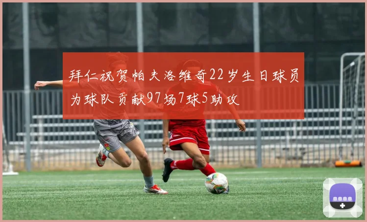 拜仁祝贺帕夫洛维奇22岁生日球员为球队贡献97场7球5助攻