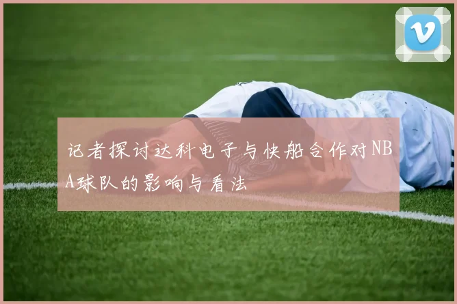 记者探讨达科电子与快船合作对NBA球队的影响与看法
