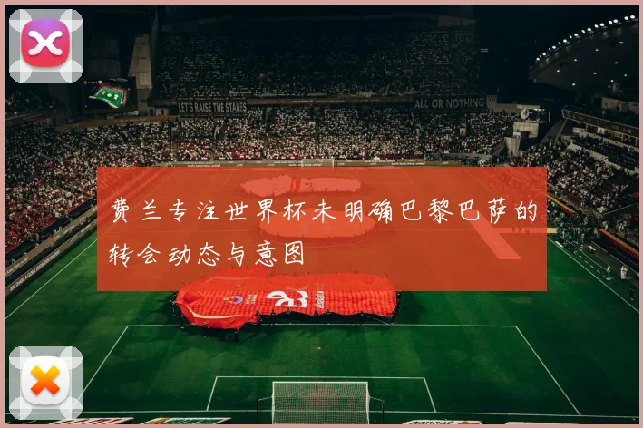 费兰专注世界杯未明确巴黎巴萨的转会动态与意图