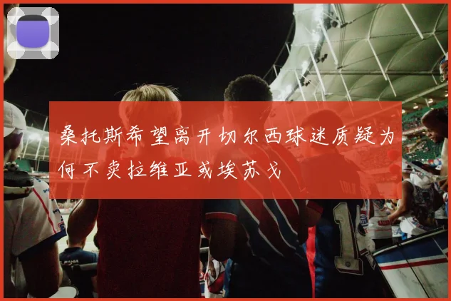 桑托斯希望离开切尔西球迷质疑为何不卖拉维亚或埃苏戈