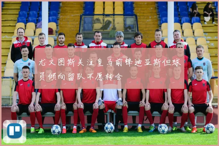 尤文图斯关注皇马前锋迪亚斯但球员倾向留队不愿转会