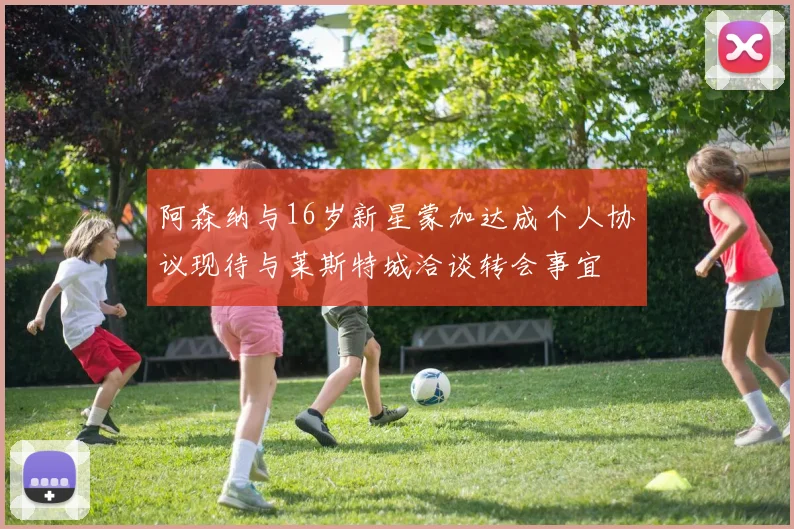 阿森纳与16岁新星蒙加达成个人协议现待与莱斯特城洽谈转会事宜
