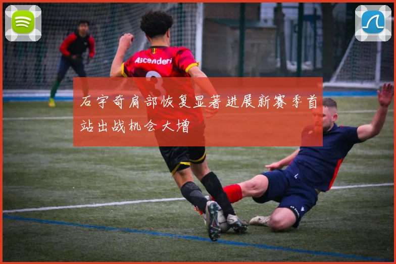 石宇奇肩部恢复显著进展新赛季首站出战机会大增