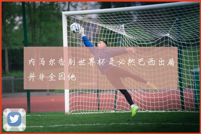 内马尔告别世界杯是必然巴西出局并非全因他