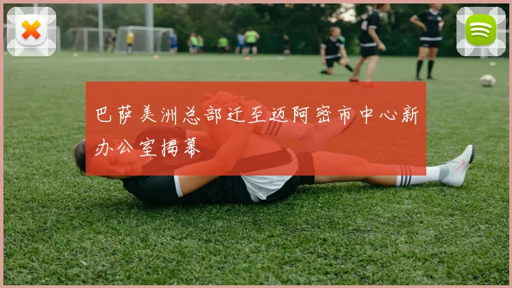 巴萨美洲总部迁至迈阿密市中心新办公室揭幕