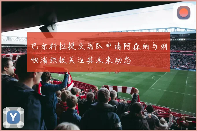 巴尔科拉提交离队申请阿森纳与利物浦积极关注其未来动态