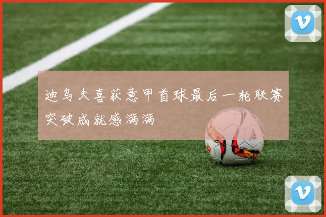 迪乌夫喜获意甲首球最后一轮联赛突破成就感满满