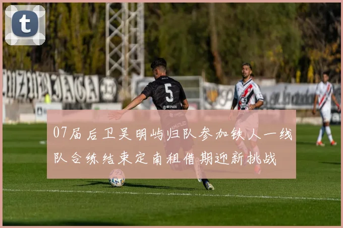 07届后卫吴明屿归队参加铁人一线队合练结束定南租借期迎新挑战