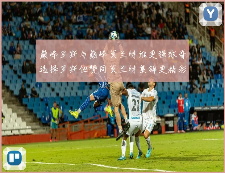 巅峰罗斯与巅峰莫兰特谁更强球哥选择罗斯但赞同莫兰特集锦更精彩
