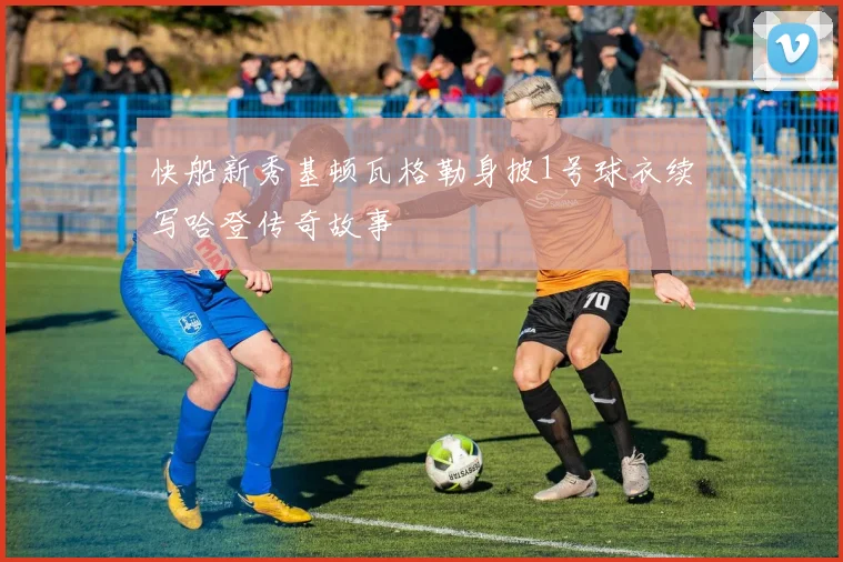 快船新秀基顿瓦格勒身披1号球衣续写哈登传奇故事