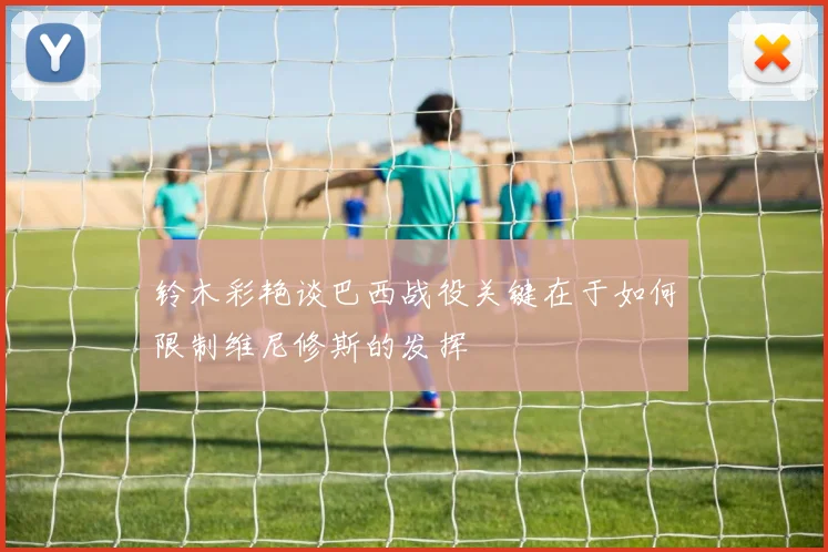 铃木彩艳谈巴西战役关键在于如何限制维尼修斯的发挥