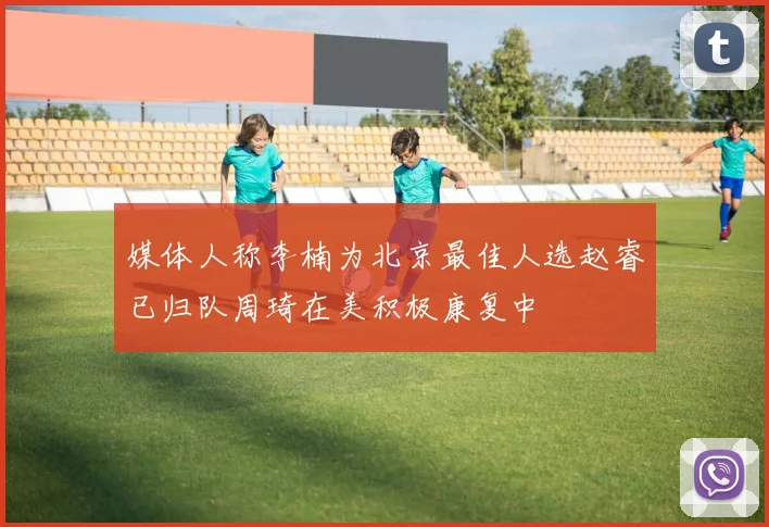 媒体人称李楠为北京最佳人选赵睿已归队周琦在美积极康复中