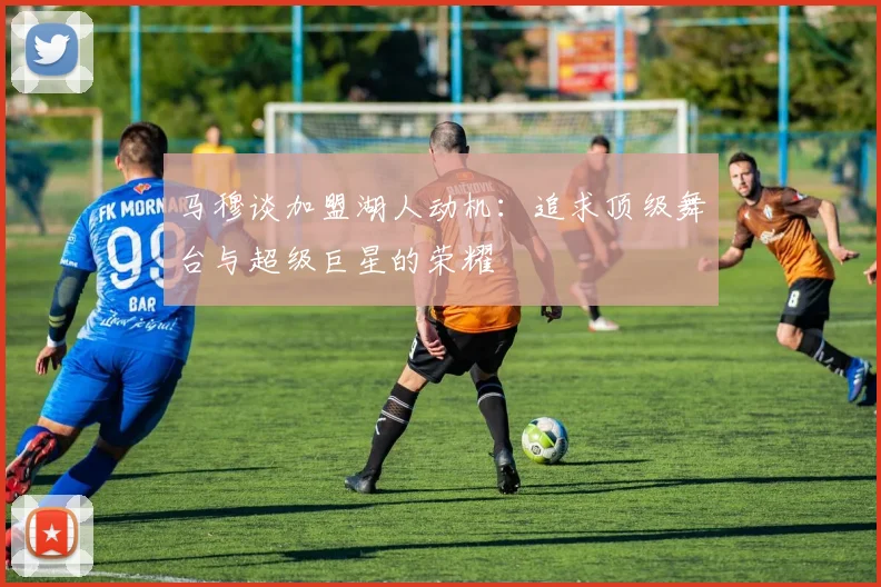 马穆谈加盟湖人动机：追求顶级舞台与超级巨星的荣耀