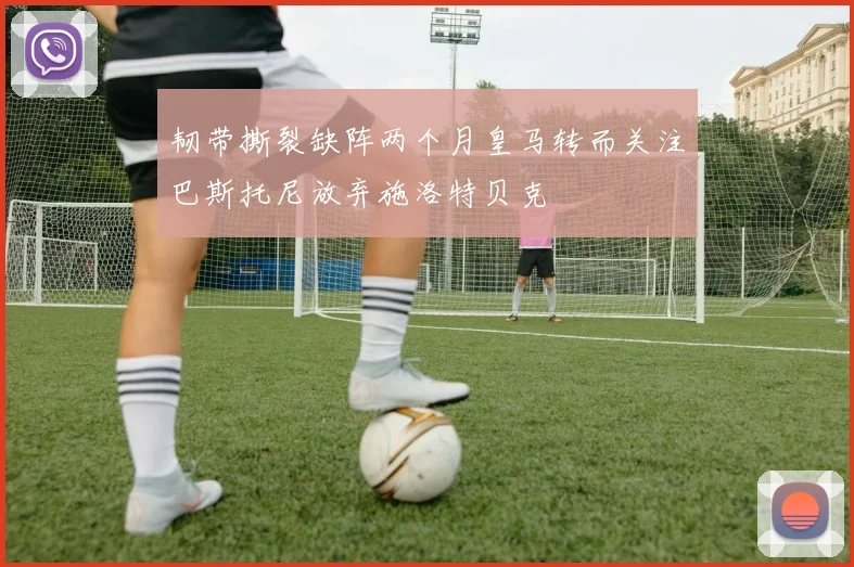韧带撕裂缺阵两个月皇马转而关注巴斯托尼放弃施洛特贝克