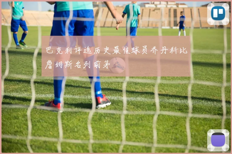 巴克利评选历史最佳球员乔丹科比詹姆斯名列前茅